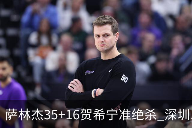 萨林杰35+16贺希宁准绝杀 深圳1分险胜同曦