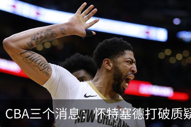 CBA三个消息：怀特塞德打破质疑，郭艾伦正式签约，范子铭申请交易